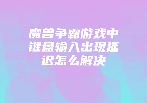 魔兽争霸游戏中键盘输入出现延迟怎么解决