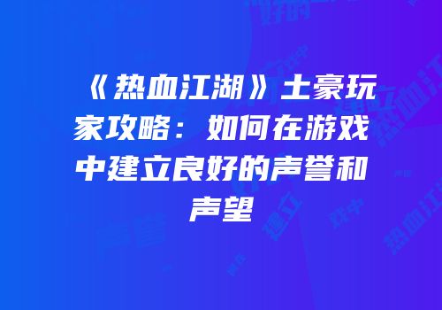 《热血江湖》土豪玩家攻略：如何在游戏中建立良好的声誉和声望