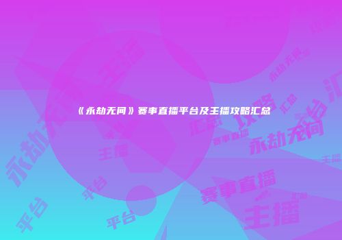 《永劫无间》赛事直播平台及主播攻略汇总