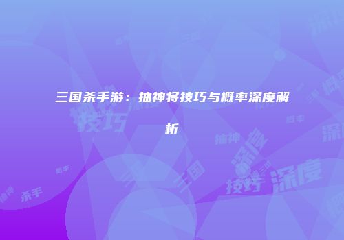 三国杀手游：抽神将技巧与概率深度解析