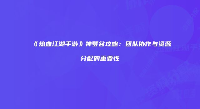 《热血江湖手游》神梦谷攻略:团队协作与资源分配的重要性