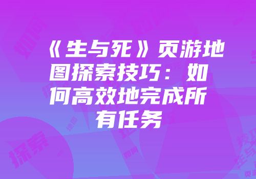 《生与死》页游地图探索技巧：如何高效地完成所有任务