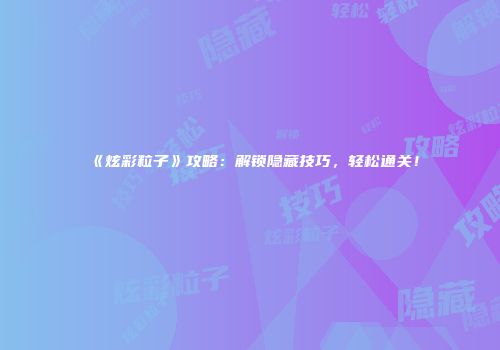《炫彩粒子》攻略：解锁隐藏技巧，轻松通关！