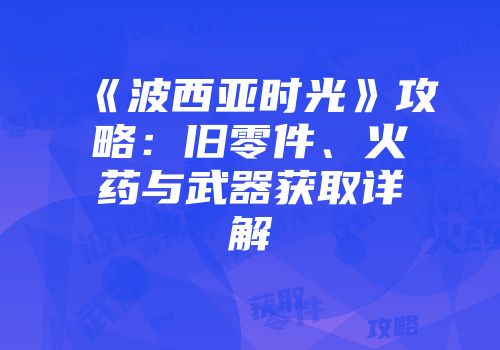 《波西亚时光》攻略：旧零件、火药与武器获取详解