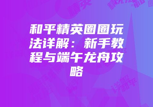 和平精英圈圈玩法详解：新手教程与端午龙舟攻略