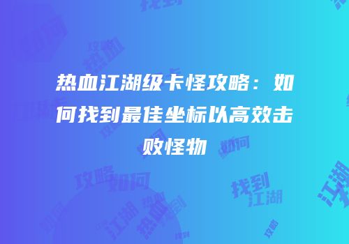 热血江湖级卡怪攻略：如何找到最佳坐标以高效击败怪物