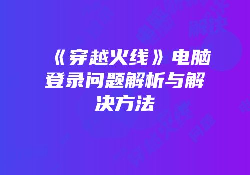 《穿越火线》电脑登录问题解析与解决方法