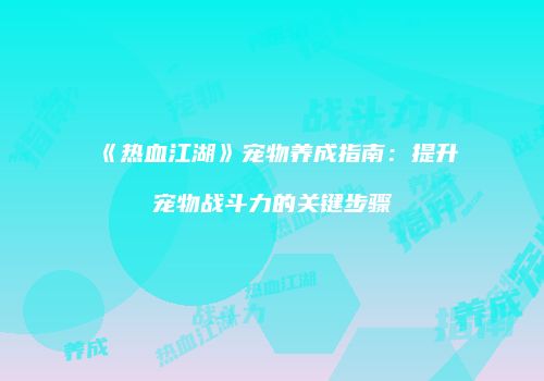 《热血江湖》宠物养成指南：提升宠物战斗力的关键步骤