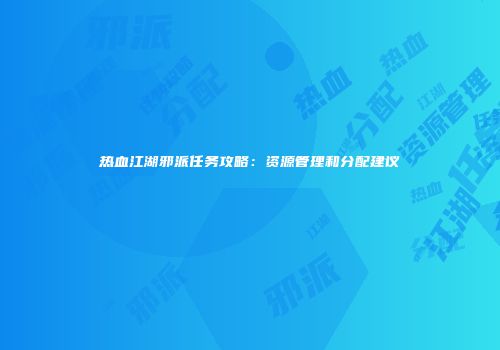 热血江湖邪派任务攻略：资源管理和分配建议