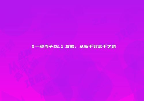 《一骑当千OL》攻略：从新手到高手之路