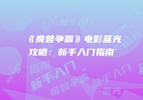 《魔兽争霸》电影蓝光攻略：新手入门指南