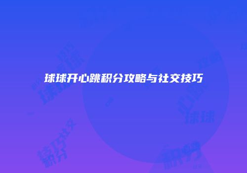 球球开心跳积分攻略与社交技巧
