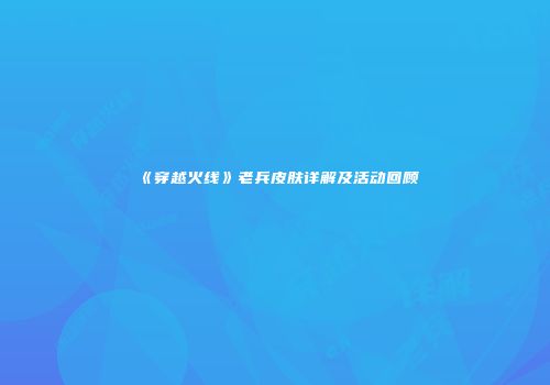 《穿越火线》老兵皮肤详解及活动回顾