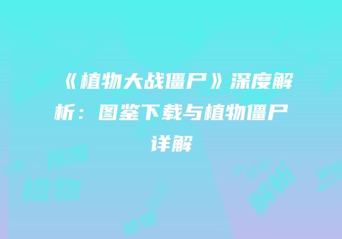 《植物大战僵尸》深度解析：图鉴下载与植物僵尸详解