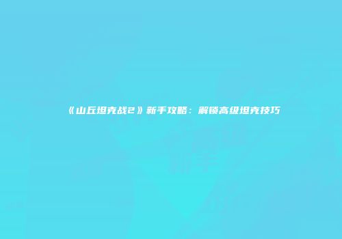 《山丘坦克战2》新手攻略：解锁高级坦克技巧