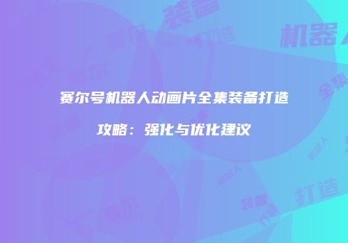 赛尔号机器人动画片全集装备打造攻略：强化与优化建议