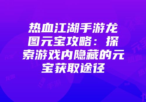 热血江湖手游龙图元宝攻略：探索游戏内隐藏的元宝获取途径