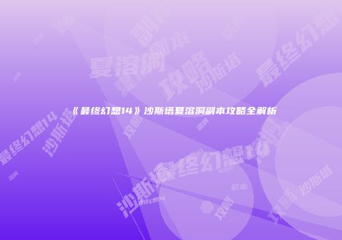 《最终幻想14》沙斯塔夏溶洞副本攻略全解析