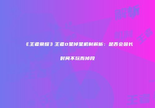《王者荣耀》王者0星掉星机制解析：是否会因长时间不玩而掉段