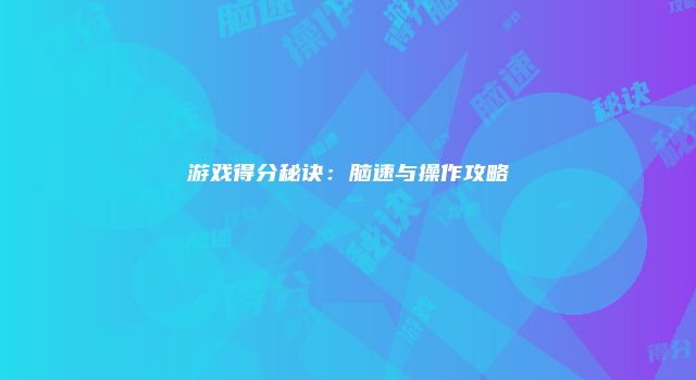 游戏得分秘诀：脑速与操作攻略