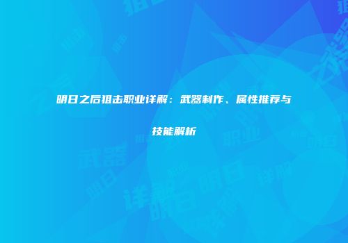 明日之后狙击职业详解：武器制作、属性推荐与技能解析