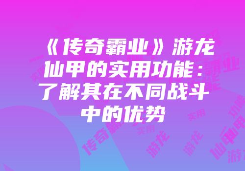 《传奇霸业》游龙仙甲的实用功能:了解其在不同战斗中的优势
