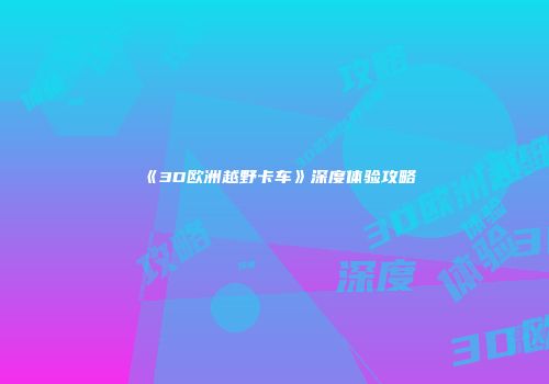 《3D欧洲越野卡车》深度体验攻略