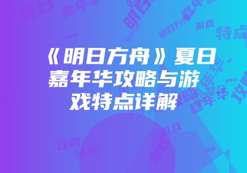 《明日方舟》夏日嘉年华攻略与游戏特点详解