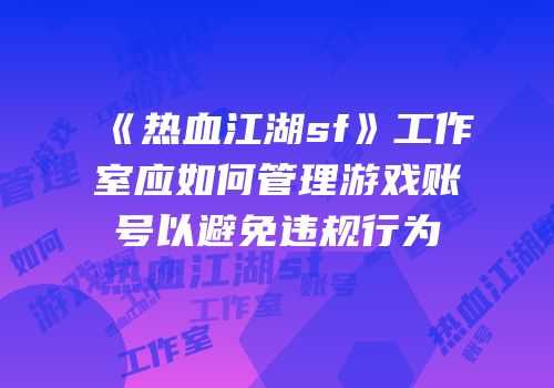 《热血江湖sf》工作室应如何管理游戏账号以避免违规行为