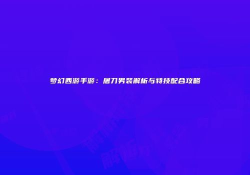 梦幻西游手游：屠刀男装解析与特技配合攻略