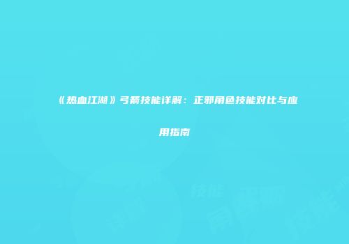 《热血江湖》弓箭技能详解：正邪角色技能对比与应用指南