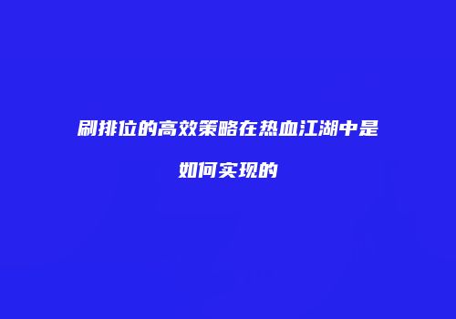 刷排位的高效策略在热血江湖中是如何实现的