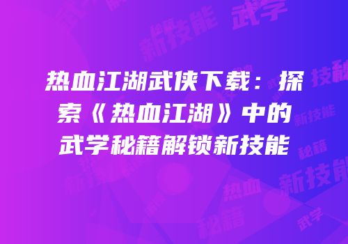 热血江湖武侠下载：探索《热血江湖》中的武学秘籍解锁新技能