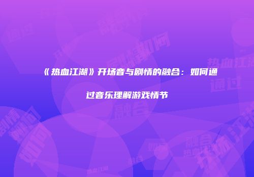 《热血江湖》开场音与剧情的融合：如何通过音乐理解游戏情节