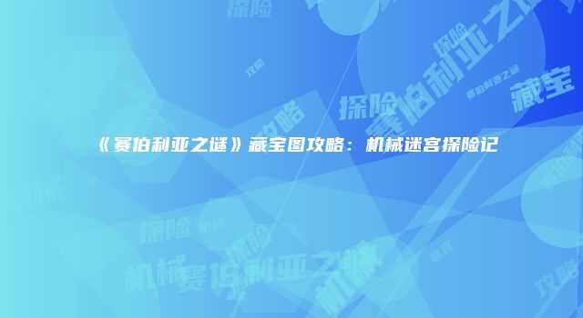 《赛伯利亚之谜》藏宝图攻略：机械迷宫探险记