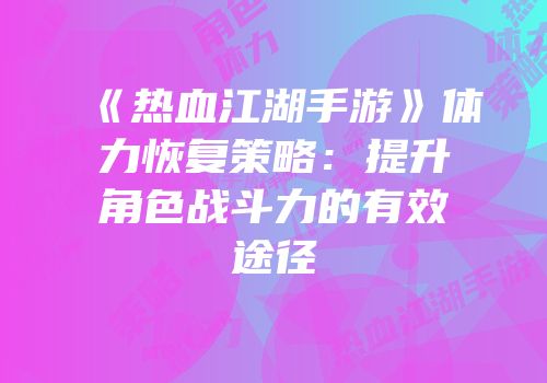 《热血江湖手游》体力恢复策略：提升角色战斗力的有效途径