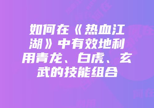 如何在《热血江湖》中有效地利用青龙、白虎、玄武的技能组合