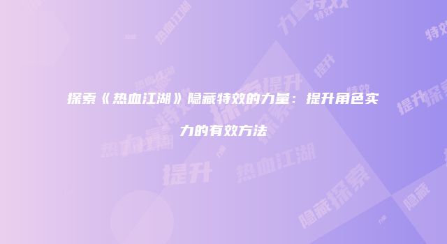 探索《热血江湖》隐藏特效的力量：提升角色实力的有效方法