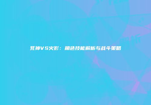 死神VS火影：角色技能解析与战斗策略