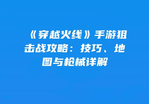 《穿越火线》手游狙击战攻略：技巧、地图与枪械详解