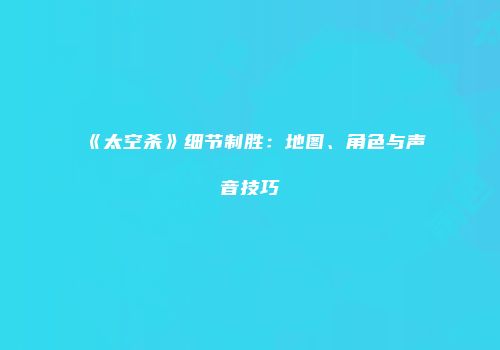 《太空杀》细节制胜：地图、角色与声音技巧