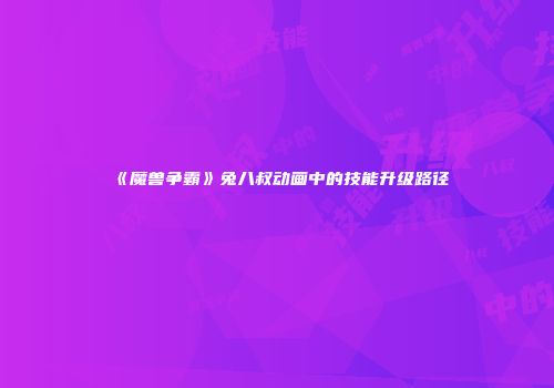 《魔兽争霸》兔八叔动画中的技能升级路径