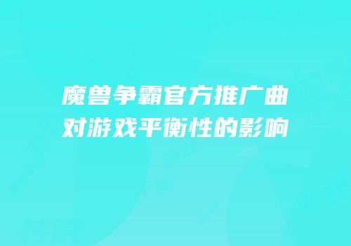 魔兽争霸官方推广曲对游戏平衡性的影响