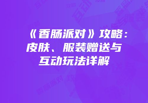 《香肠派对》攻略：皮肤、服装赠送与互动玩法详解