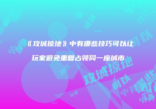 《攻城掠地》中有哪些技巧可以让玩家避免重复占领同一座城市