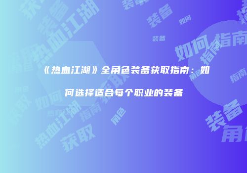 《热血江湖》全角色装备获取指南:如何选择适合每个职业的装备