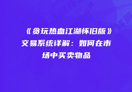 《贪玩热血江湖怀旧版》交易系统详解：如何在市场中买卖物品