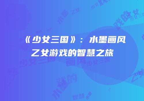 《少女三国》：水墨画风乙女游戏的智慧之旅