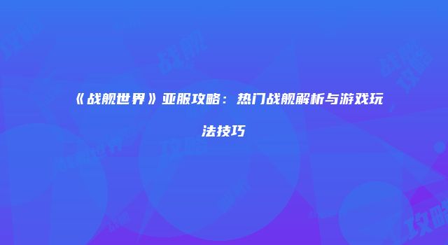 《战舰世界》亚服攻略：热门战舰解析与游戏玩法技巧