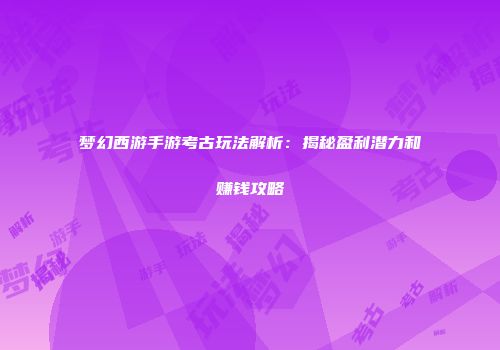 梦幻西游手游考古玩法解析：揭秘盈利潜力和赚钱攻略